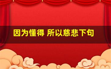 因为懂得 所以慈悲下句